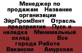 Менеджер по продажам › Название организации ­ ЭйрПромВент › Отрасль предприятия ­ Пуск и наладка › Минимальный оклад ­ 120 000 - Все города Работа » Вакансии   . Амурская обл.,Октябрьский р-н